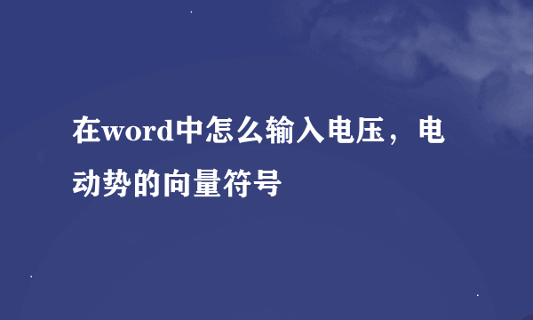 在word中怎么输入电压，电动势的向量符号