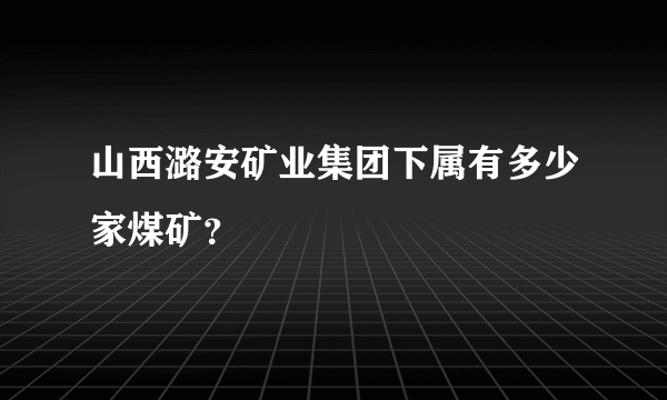 山西潞安矿业集团下属有多少家煤矿？