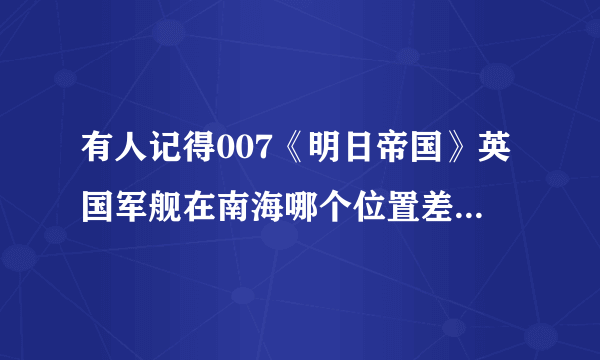 有人记得007《明日帝国》英国军舰在南海哪个位置差点遭到中国米格的攻击呢？