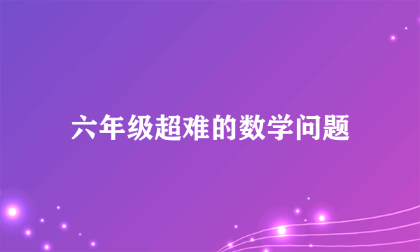 六年级超难的数学问题