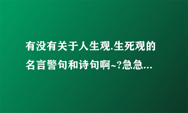 有没有关于人生观.生死观的名言警句和诗句啊~?急急急急急啊.....