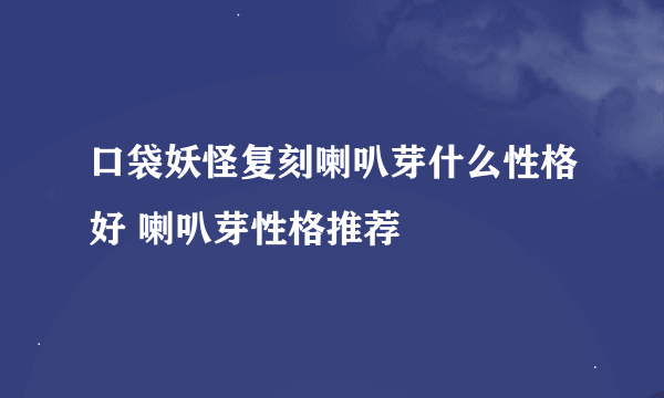 口袋妖怪复刻喇叭芽什么性格好 喇叭芽性格推荐