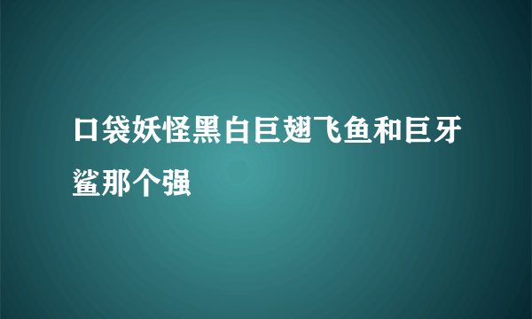 口袋妖怪黑白巨翅飞鱼和巨牙鲨那个强