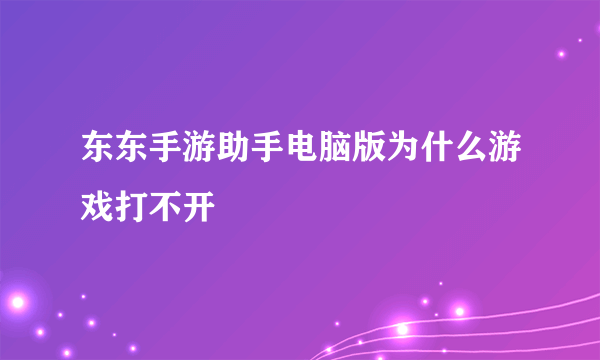 东东手游助手电脑版为什么游戏打不开