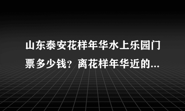 山东泰安花样年华水上乐园门票多少钱？离花样年华近的大型超市有吗？叫什么名字