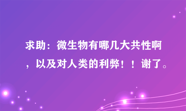 求助：微生物有哪几大共性啊，以及对人类的利弊！！谢了。