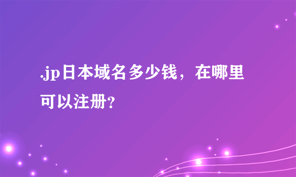 .jp日本域名多少钱，在哪里可以注册？