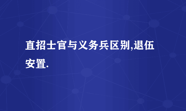 直招士官与义务兵区别,退伍安置.