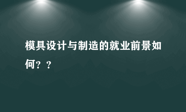 模具设计与制造的就业前景如何？？