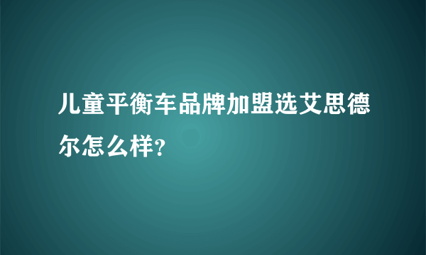 儿童平衡车品牌加盟选艾思德尔怎么样？