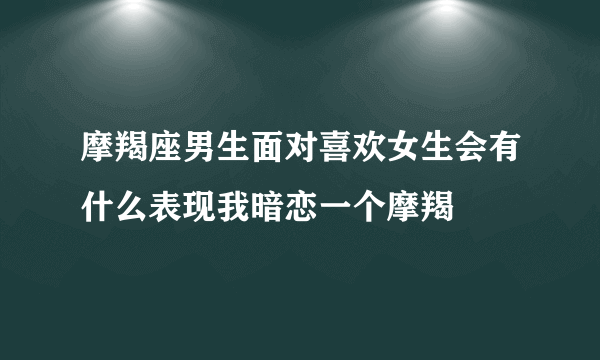 摩羯座男生面对喜欢女生会有什么表现我暗恋一个摩羯