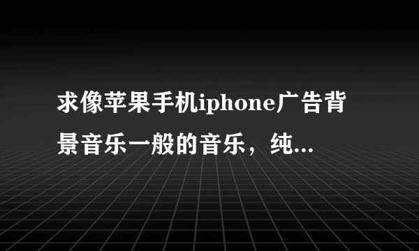 求像苹果手机iphone广告背景音乐一般的音乐，纯音乐，而且比较灵动的~