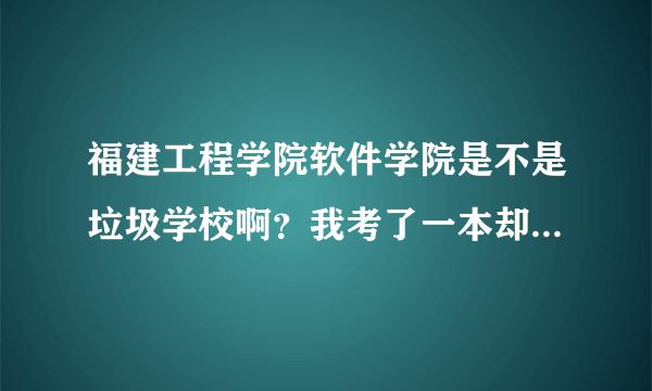 福建工程学院软件学院是不是垃圾学校啊？我考了一本却上了那里了