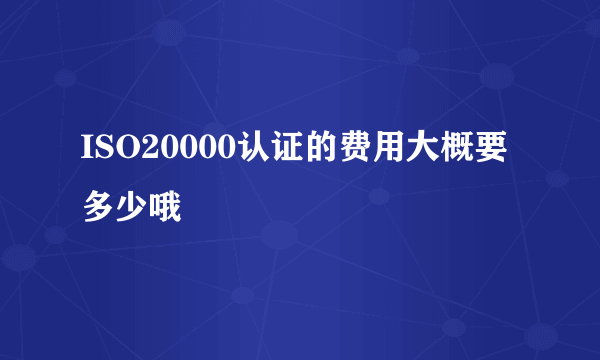 ISO20000认证的费用大概要多少哦