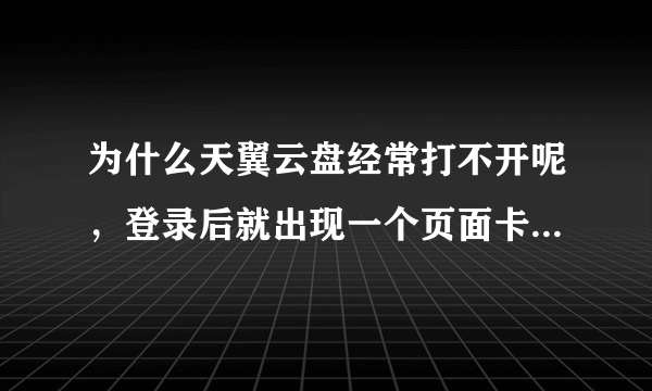 为什么天翼云盘经常打不开呢，登录后就出现一个页面卡住不动了