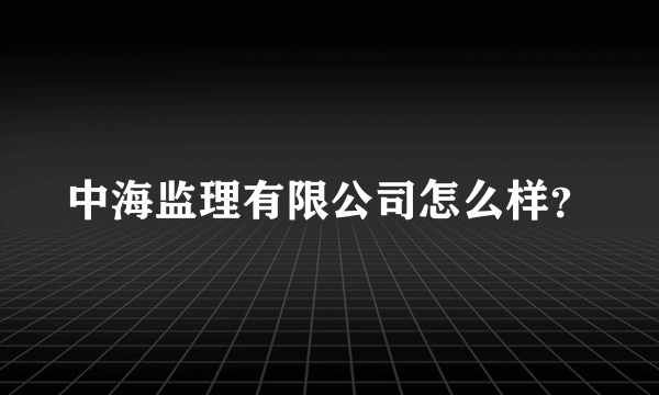 中海监理有限公司怎么样？