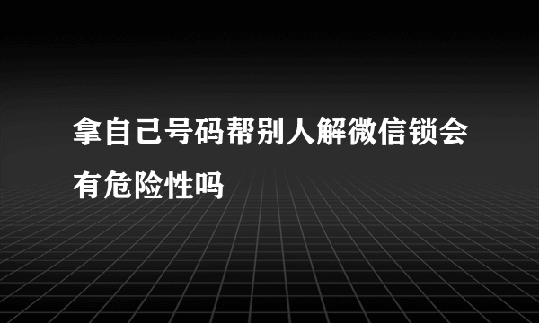 拿自己号码帮别人解微信锁会有危险性吗