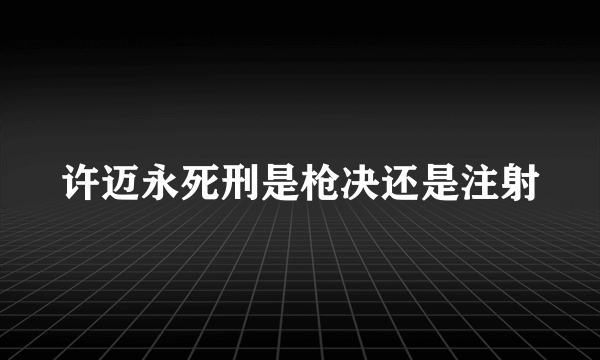 许迈永死刑是枪决还是注射