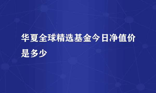 华夏全球精选基金今日净值价是多少