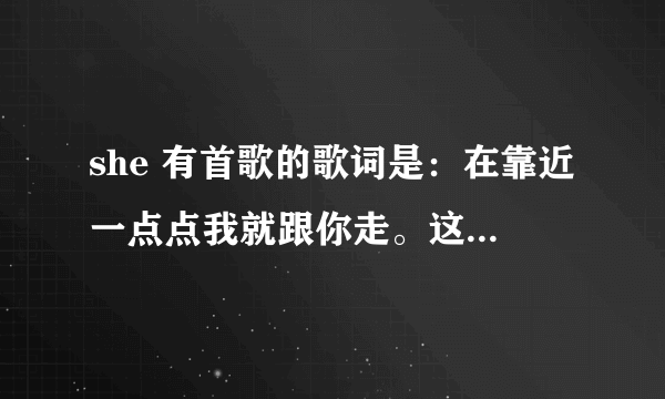 she 有首歌的歌词是：在靠近一点点我就跟你走。这首歌的的名字叫什么？