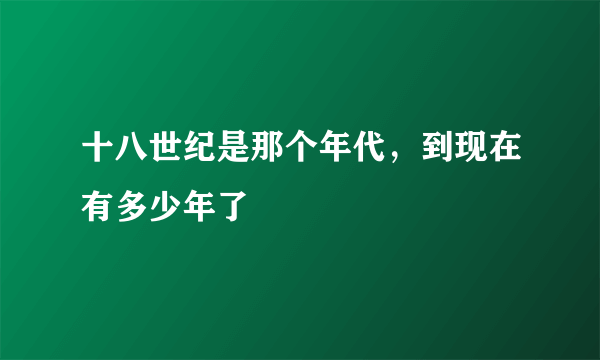 十八世纪是那个年代，到现在有多少年了