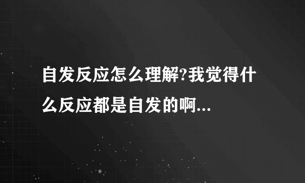 自发反应怎么理解?我觉得什么反应都是自发的啊...