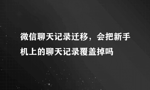 微信聊天记录迁移，会把新手机上的聊天记录覆盖掉吗