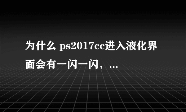 为什么 ps2017cc进入液化界面会有一闪一闪，还有马赛克的现象？