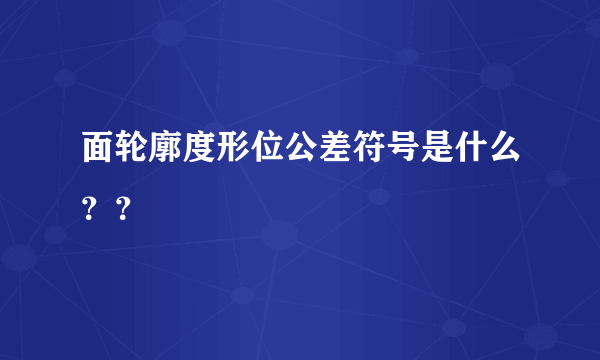 面轮廓度形位公差符号是什么？？