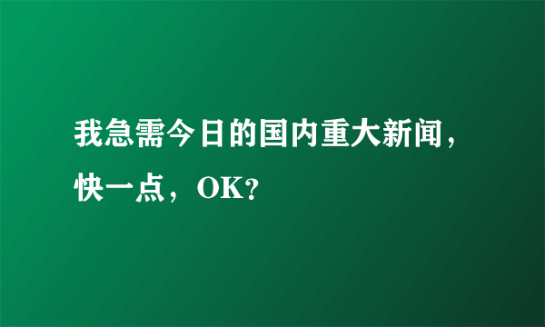 我急需今日的国内重大新闻，快一点，OK？