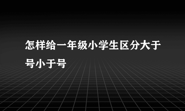 怎样给一年级小学生区分大于号小于号