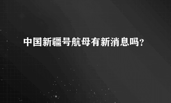 中国新疆号航母有新消息吗？