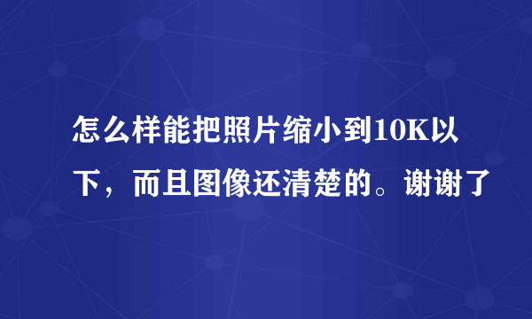 怎么样能把照片缩小到10K以下，而且图像还清楚的。谢谢了