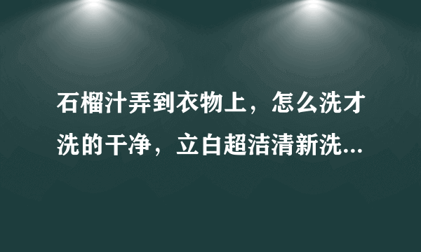 石榴汁弄到衣物上，怎么洗才洗的干净，立白超洁清新洗衣粉好使吗？