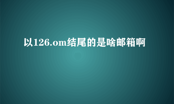 以126.om结尾的是啥邮箱啊