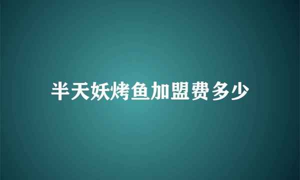 半天妖烤鱼加盟费多少