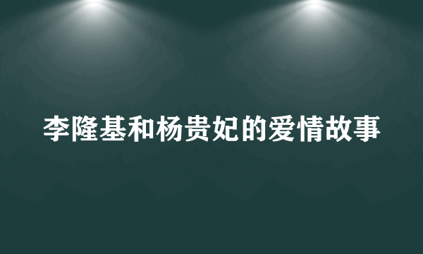 李隆基和杨贵妃的爱情故事