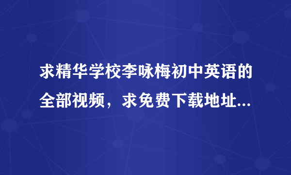 求精华学校李咏梅初中英语的全部视频，求免费下载地址，多谢！企鹅号：81623773