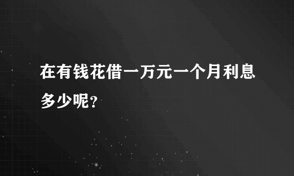 在有钱花借一万元一个月利息多少呢？