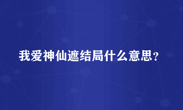 我爱神仙遮结局什么意思？