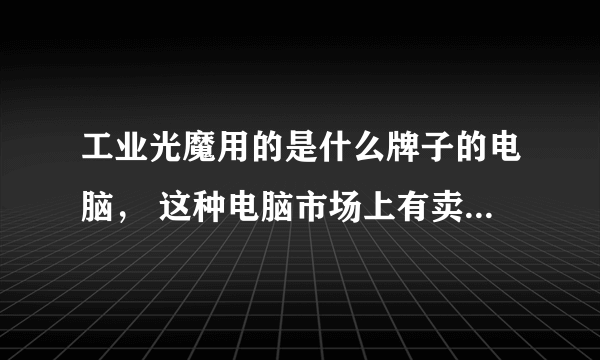 工业光魔用的是什么牌子的电脑， 这种电脑市场上有卖的吗？ 还有他们用的什么特效软件，是不是他们自己