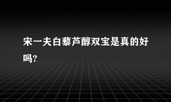 宋一夫白藜芦醇双宝是真的好吗?