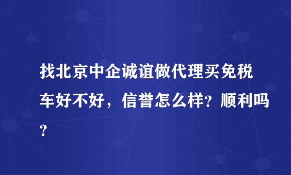 找北京中企诚谊做代理买免税车好不好，信誉怎么样？顺利吗？