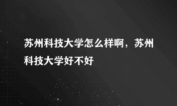 苏州科技大学怎么样啊，苏州科技大学好不好