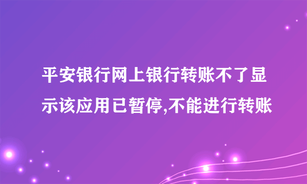 平安银行网上银行转账不了显示该应用已暂停,不能进行转账