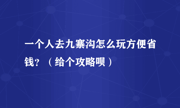 一个人去九寨沟怎么玩方便省钱？（给个攻略呗）