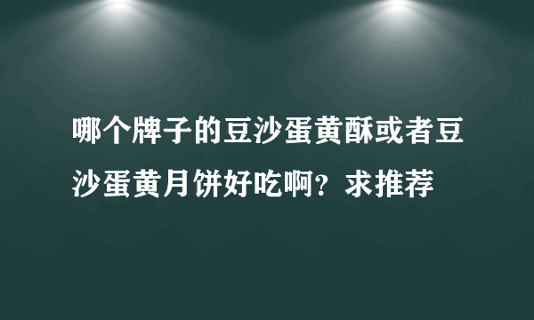 哪个牌子的豆沙蛋黄酥或者豆沙蛋黄月饼好吃啊？求推荐