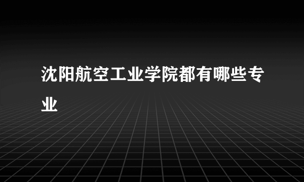 沈阳航空工业学院都有哪些专业