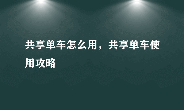 共享单车怎么用，共享单车使用攻略