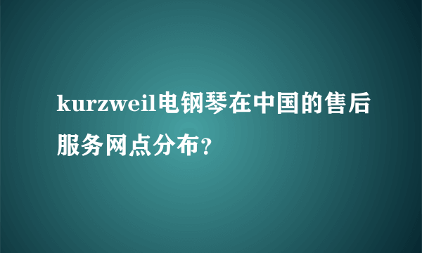 kurzweil电钢琴在中国的售后服务网点分布？